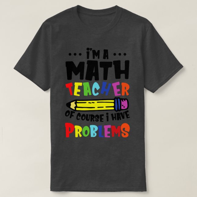 Im A Math Teacher Of Course I Have Problems  T-Shirt (Design Front)