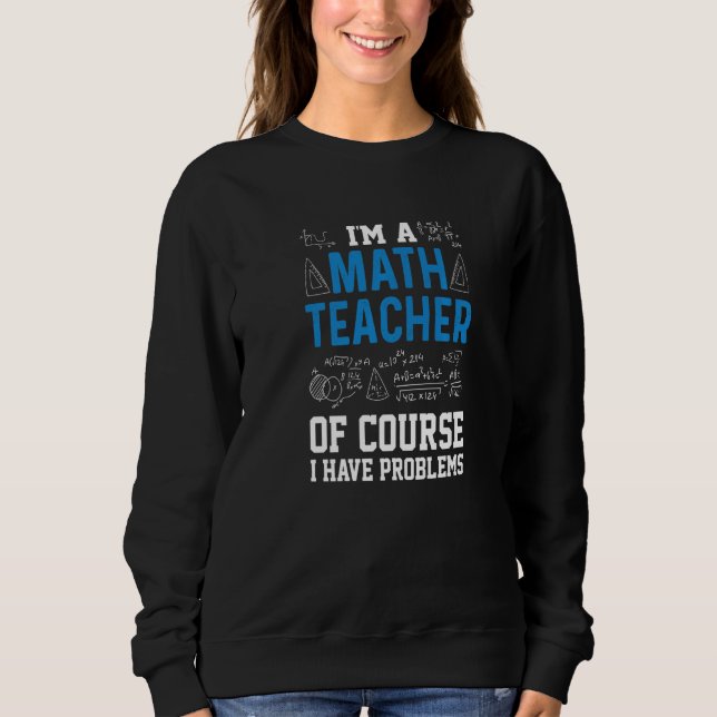 I'm A Math Teacher Of Course I Have Problems  Teac Sweatshirt (Front)