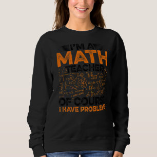 I'm A Math Teacher Of Course I Have Problems Teach Sweatshirt