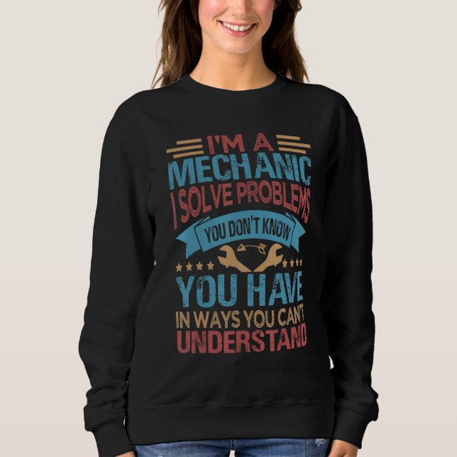 I'm A Mechanic  I Solve Problems You Don't Know Sweatshirt (Front)