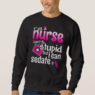 I'm A Nurse I Can't Fix Stupid But I Can Sedate It Sweatshirt