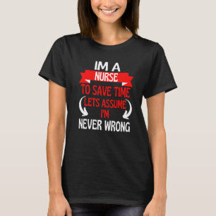 Im A Nurse To Save Time Let's Assume I'm Never Wro T-Shirt