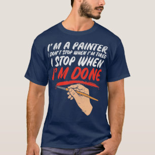 Im A Painter I Dont Stop When Im Tired I Stop When T-Shirt