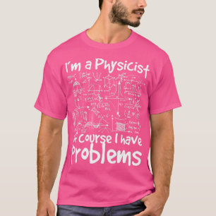 Im A Physicist Of Course I Have Problems  Physics  T-Shirt