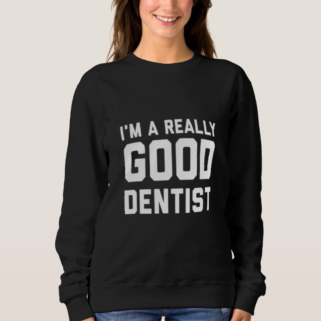 Im A Really Good Dentist Sweatshirt (Front)