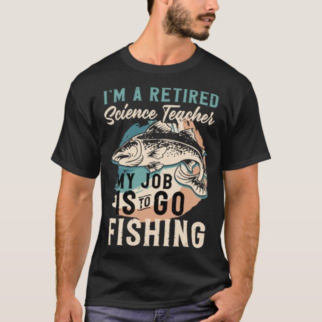 I'm A Retired Science Teacher My Job Is To Go Fish T-Shirt (Front)
