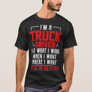 Im A Truck Driver I Do What I Want Just Ask My Wif T-Shirt