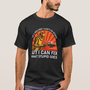 I'm A Welder I Can't Fix Stupid but i can fix what T-Shirt