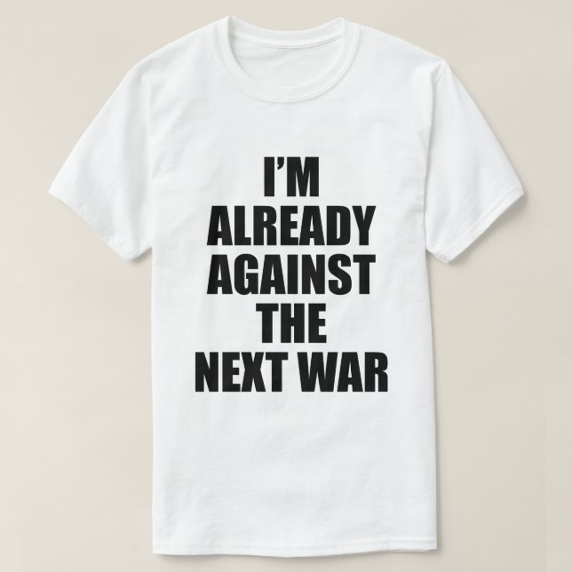 I'M ALREADY AGAINST THE NEXT WAR T-Shirt (Design Front)