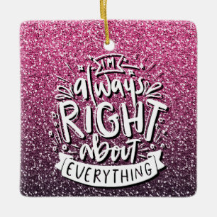 I'M ALWAYS RIGHT ABOUT EVERYTHING CUSTOM GLITTER  CERAMIC ORNAMENT