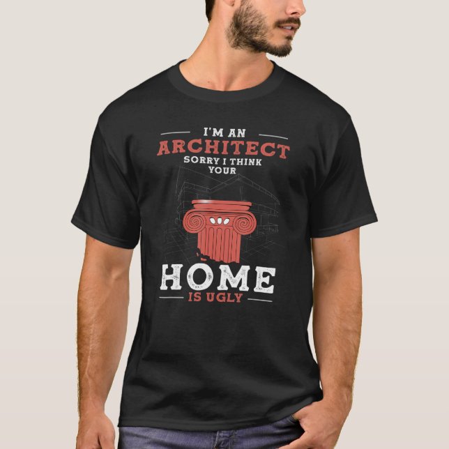 I'm An Architect Sorry I Think Your Home Is Ugly T-Shirt (Front)