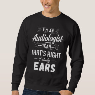 Im An Audiologist Yeah Thats Right I Study Ears Au Sweatshirt