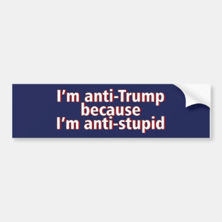 I'm Anti Trump Because I'm Anti Bumper Sticker