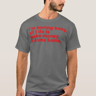 Im boring baby all I do is make money and come hom T-Shirt
