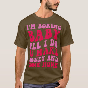 Im Boring Baby All I Do Is Make Money And Come Hom T-Shirt