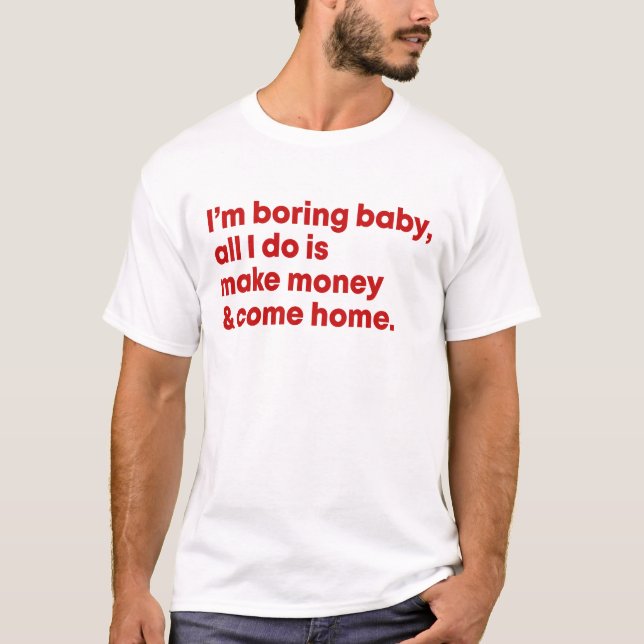 I'm boring baby all I do is make money & come home T-Shirt (Front)
