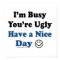 I'm Busy You're Ugly Have a Nice Day Posters