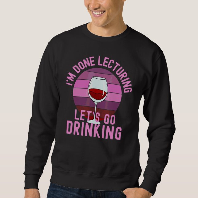 I'm Done Lecturing Lets Go Drinking  Wine Drinking Sweatshirt (Front)
