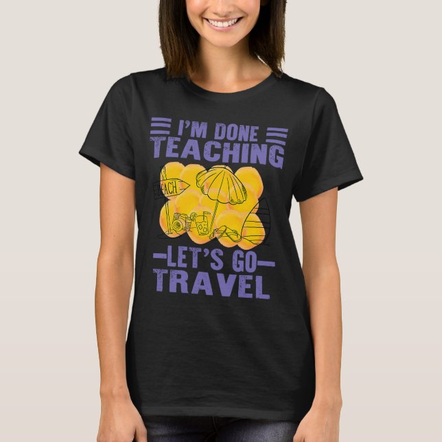 I'm Done Teaching Let's Go Travel Camping Teacher T-Shirt (Front)