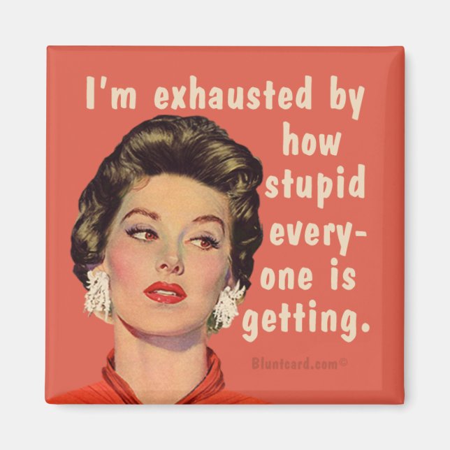 I'm exhausted by how stupid everyone is getting. magnet (Front)