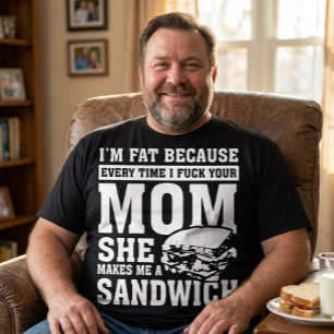 I'm Fat Because I F*ck Your Mom Funny Sandwich T-Shirt