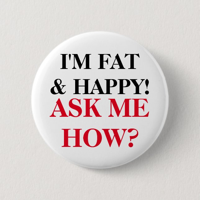 I'm Fat & Happy! Ask Me How? 2 Inch Round Button (Front)
