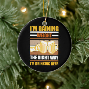 I'm gaining weight the right way I'm drinking beer Ceramic Ornament