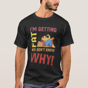 I'm Getting Fat And Don't Know Why T-Shirt