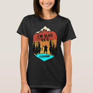 I'm Glad He's Fishing T-Shirt