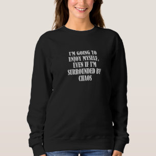 I'm going to enjoy myself, even if I'm surrounded Sweatshirt