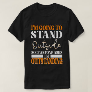 I'm Going To Go Stand Outside So If Anyone Asks Ou T-Shirt