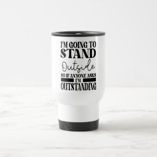 I'm Going To Go Stand Outside So If Anyone Asks Ou Travel Mug