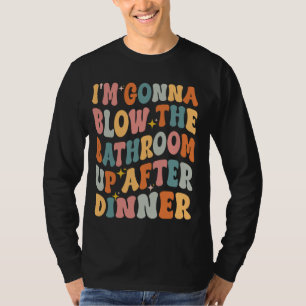 I'm Gonna Blow The Bathroom Up After Dinner Funny T-Shirt