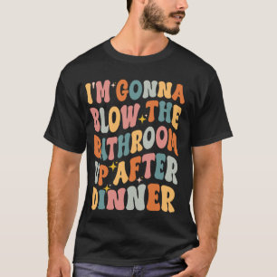 I'm Gonna Blow The Bathroom Up After Dinner Funny T-Shirt