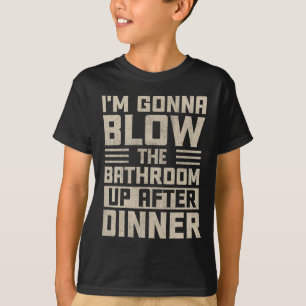 I'm Gonna Blow The Bathroom Up After Dinner T-Shirt