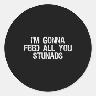 I'm Gonna Feed All You Stunads Shirt Funny Sarcast Classic Round Sticker