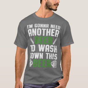 I'm Gonna Need Another Beer To Wash Down This Beer T-Shirt