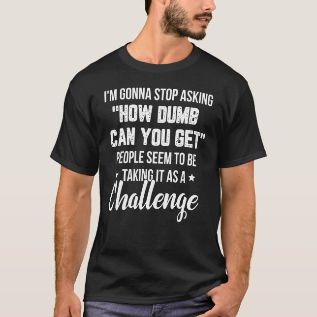 I'm Gonna Stop Asking How Dumb Can You Get People  T-Shirt (Front)