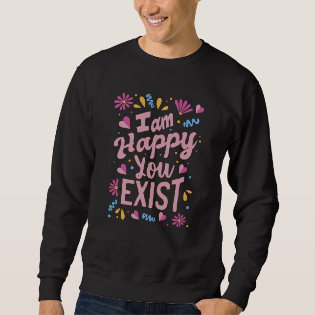 I'm happy you exist sweatshirt (Front)
