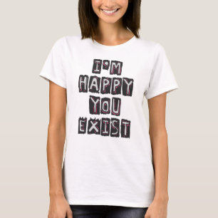 I'm happy you exist T-Shirt