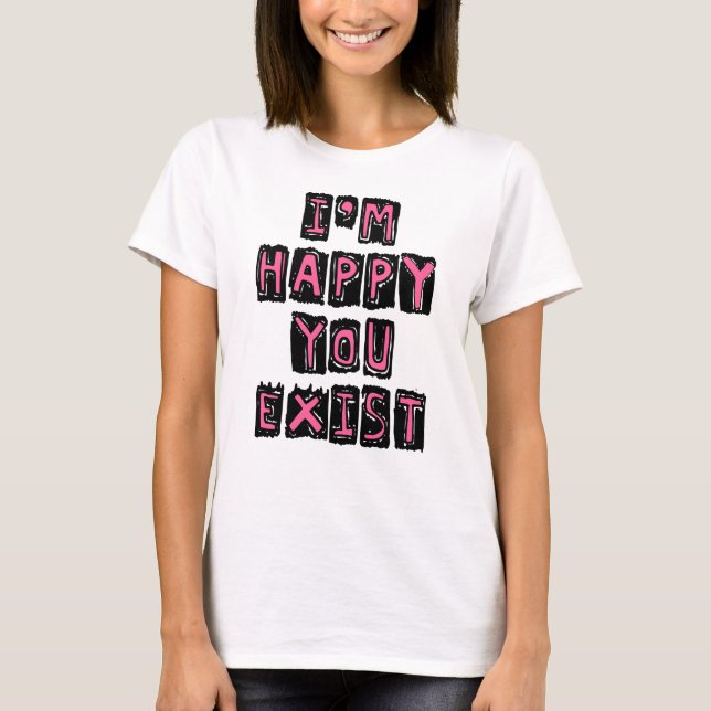 I'm happy you exist T-Shirt (Front)