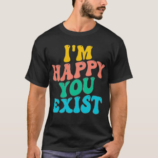 I'M HAPPY YOU EXIST T-Shirt