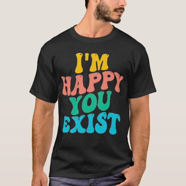 I'M HAPPY YOU EXIST T-Shirt (Front)