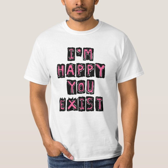 I'm happy you exist T-Shirt (Front)