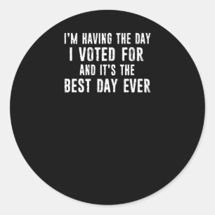 I'm Having The Day I Voted For And It's The Best D Classic Round Sticker