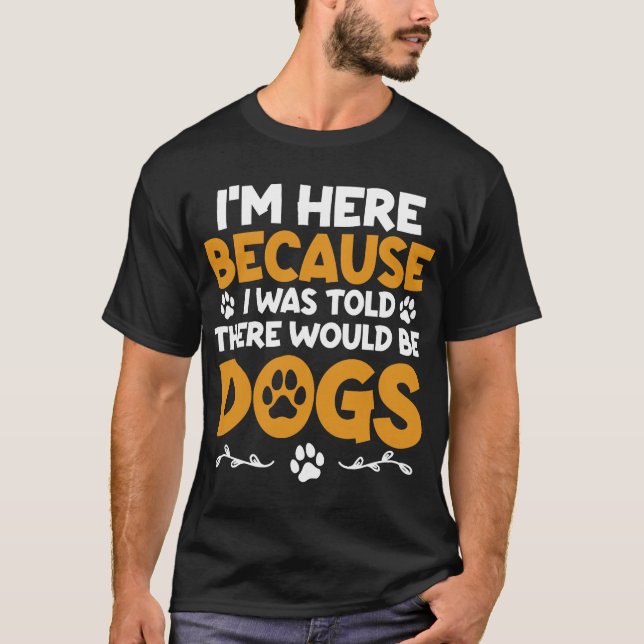 I'm Here Because I Was Told There Would Be Dogs T-Shirt (Front)