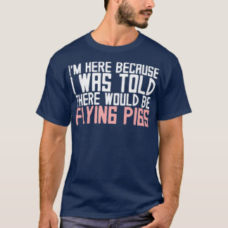 I'm Here Because I Was Told There Would Be Flying  T-Shirt