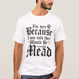 I'm Here Because I Was Told There Would Be Mead   T-Shirt