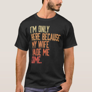 I'm Here Because My Wife Made Me Come Husband T-Shirt