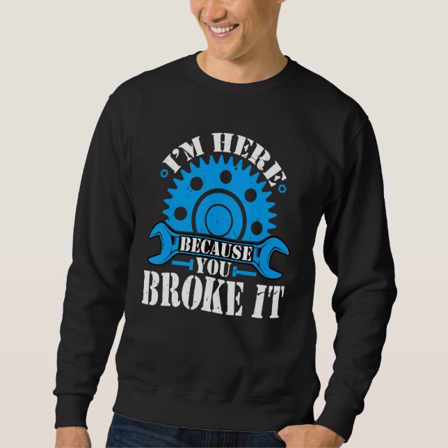 I'm Here Because You Broke It  Auto Mechanic Autom Sweatshirt (Front)